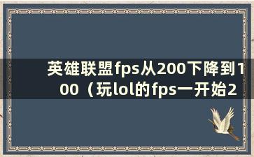 英雄联盟fps从200下降到100（玩lol的fps一开始200多 后来变低了）